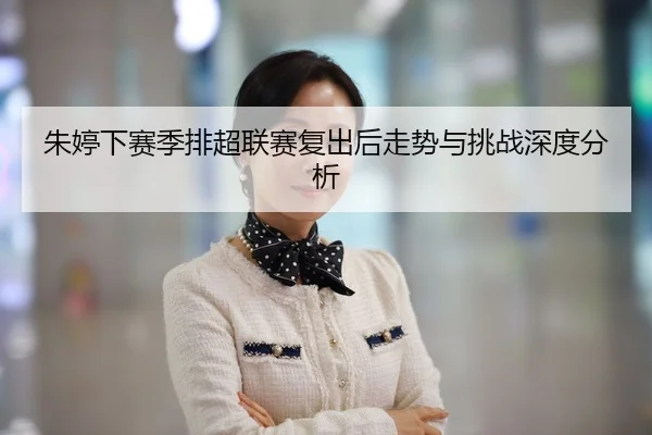 朱婷下赛季排超联赛复出后走势与挑战深度分析