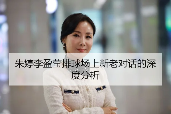 朱婷李盈莹排球场上新老对话的深度分析
